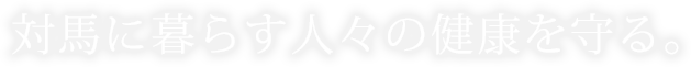 対馬に暮らす人々の健康を守る。